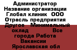 Администратор › Название организации ­ Глобал клиник, ООО › Отрасль предприятия ­ Другое › Минимальный оклад ­ 15 000 - Все города Работа » Вакансии   . Ярославская обл.,Ярославль г.